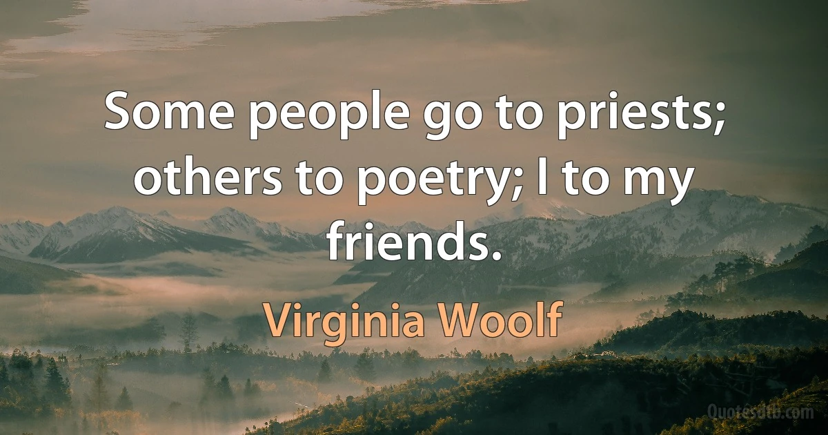 Some people go to priests; others to poetry; I to my friends. (Virginia Woolf)