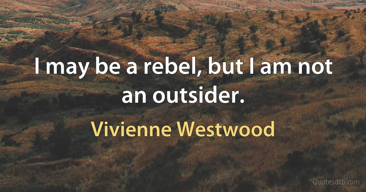 I may be a rebel, but I am not an outsider. (Vivienne Westwood)