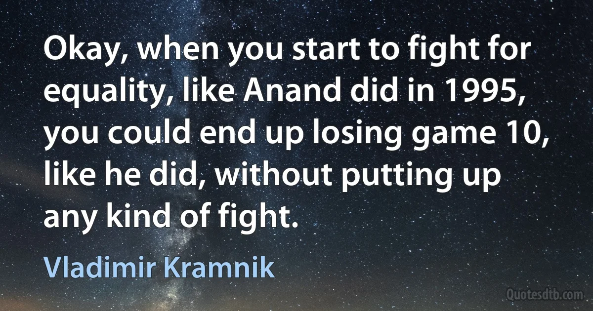 Okay, when you start to fight for equality, like Anand did in 1995, you could end up losing game 10, like he did, without putting up any kind of fight. (Vladimir Kramnik)