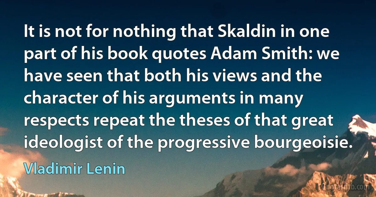 It is not for nothing that Skaldin in one part of his book quotes Adam Smith: we have seen that both his views and the character of his arguments in many respects repeat the theses of that great ideologist of the progressive bourgeoisie. (Vladimir Lenin)