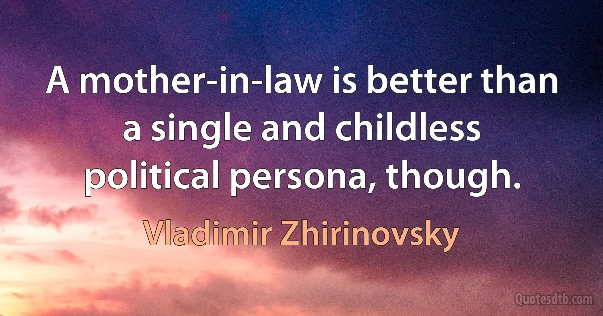 A mother-in-law is better than a single and childless political persona, though. (Vladimir Zhirinovsky)