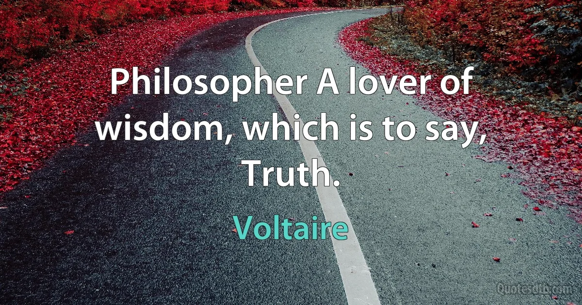 Philosopher A lover of wisdom, which is to say, Truth. (Voltaire)