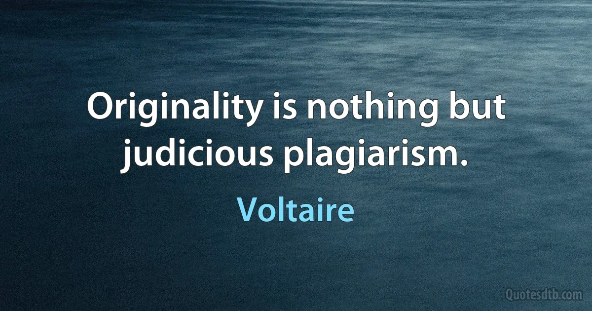 Originality is nothing but judicious plagiarism. (Voltaire)