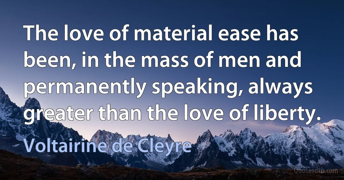 The love of material ease has been, in the mass of men and permanently speaking, always greater than the love of liberty. (Voltairine de Cleyre)