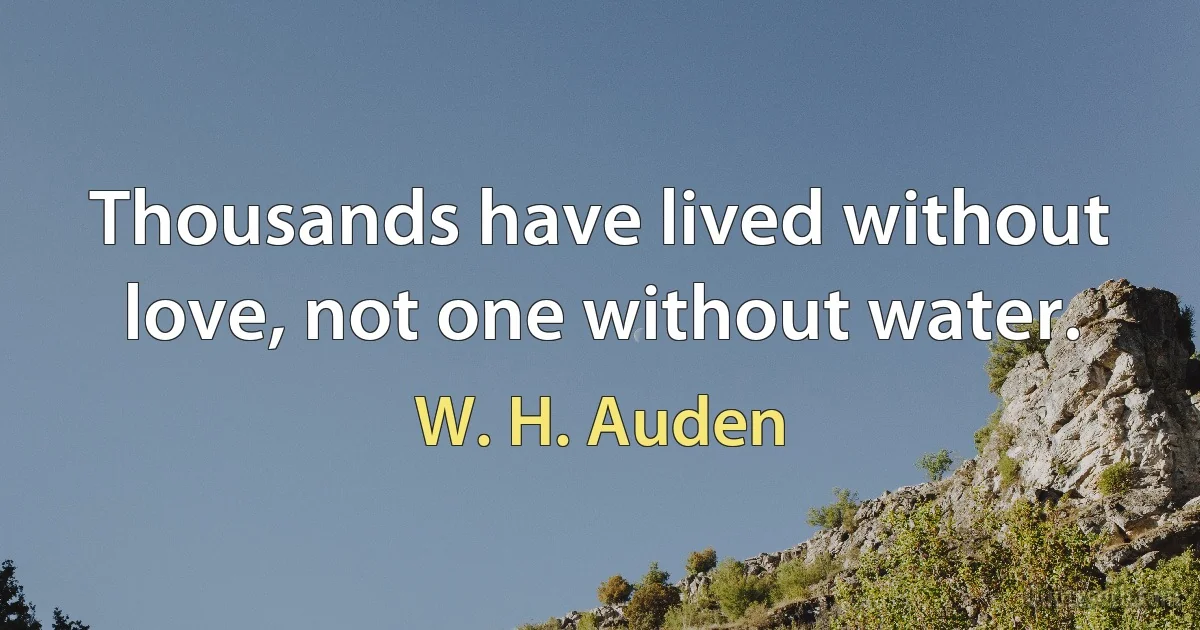 Thousands have lived without love, not one without water. (W. H. Auden)