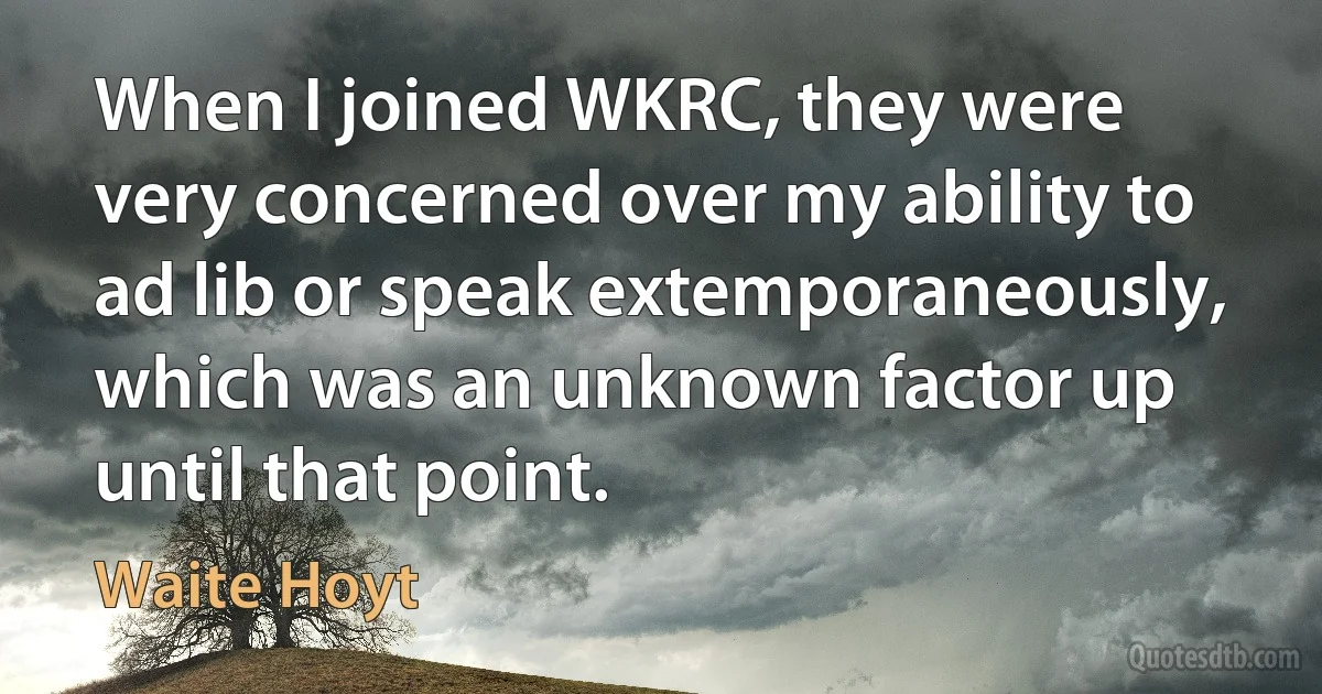 When I joined WKRC, they were very concerned over my ability to ad lib or speak extemporaneously, which was an unknown factor up until that point. (Waite Hoyt)