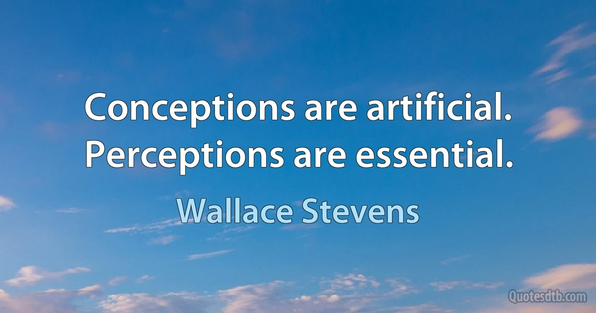 Conceptions are artificial. Perceptions are essential. (Wallace Stevens)