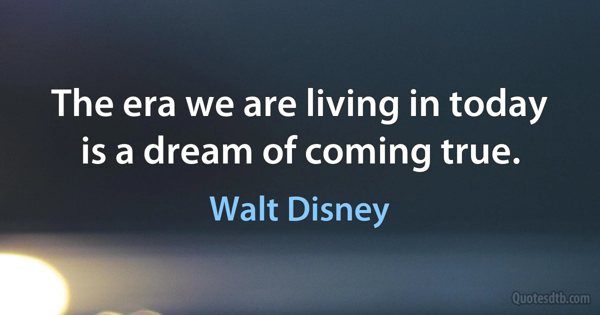 The era we are living in today is a dream of coming true. (Walt Disney)