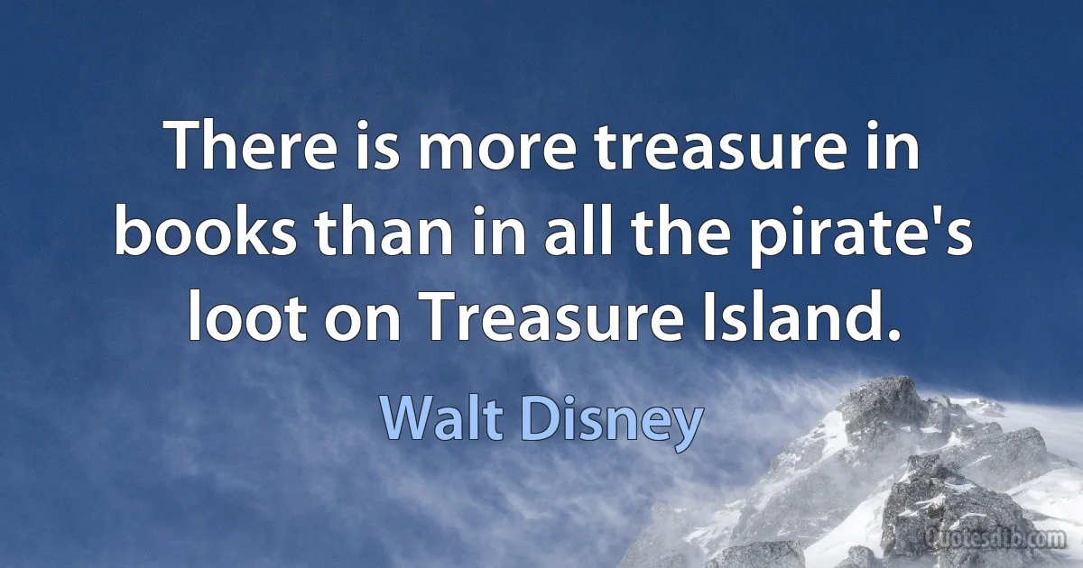 There is more treasure in books than in all the pirate's loot on Treasure Island. (Walt Disney)