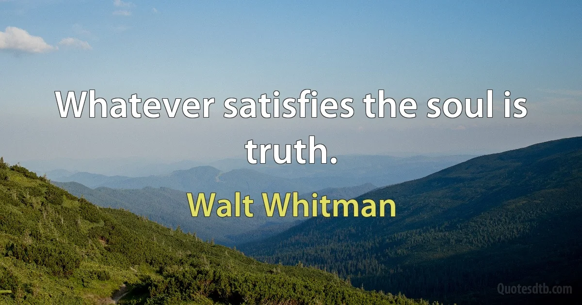 Whatever satisfies the soul is truth. (Walt Whitman)