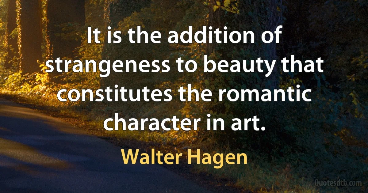 It is the addition of strangeness to beauty that constitutes the romantic character in art. (Walter Hagen)