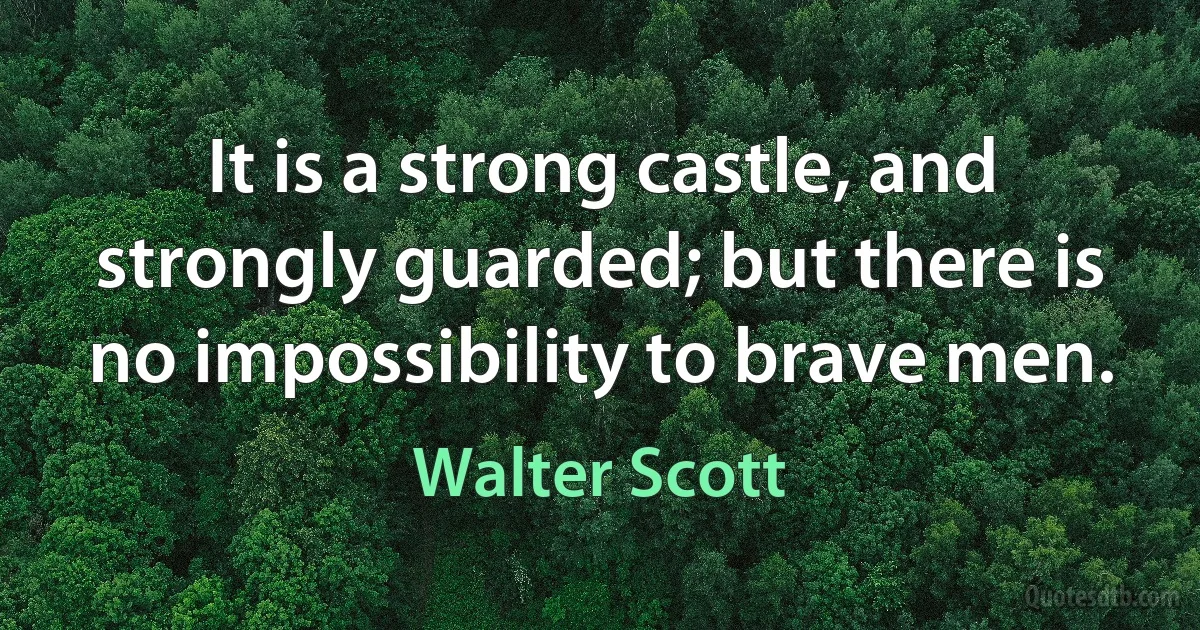 It is a strong castle, and strongly guarded; but there is no impossibility to brave men. (Walter Scott)