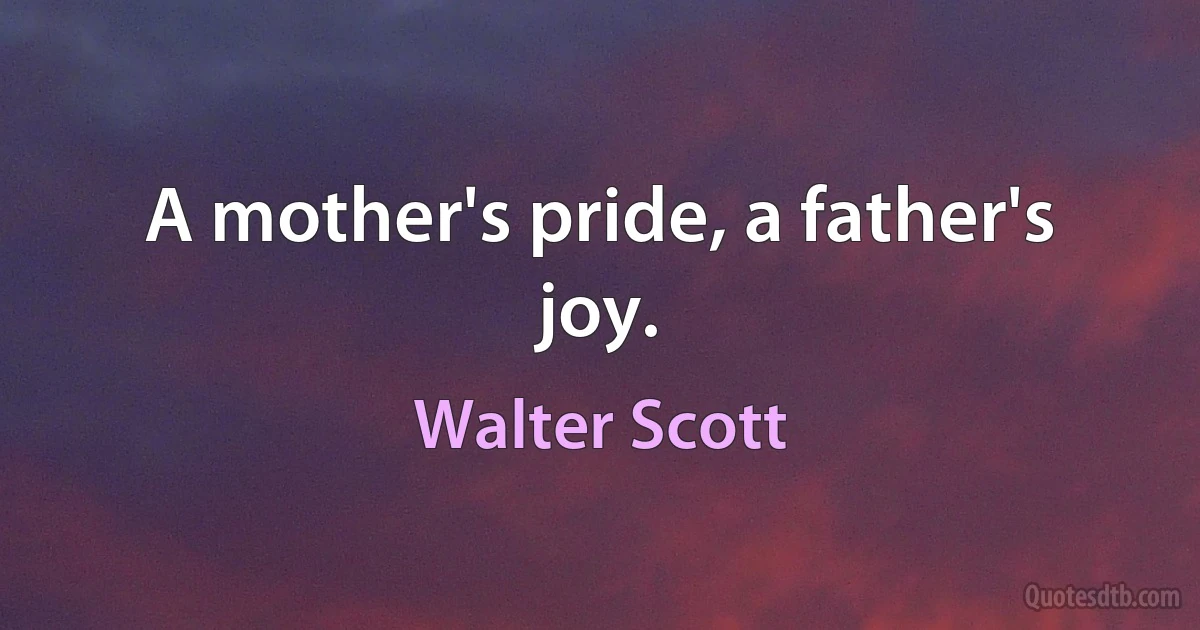 A mother's pride, a father's joy. (Walter Scott)