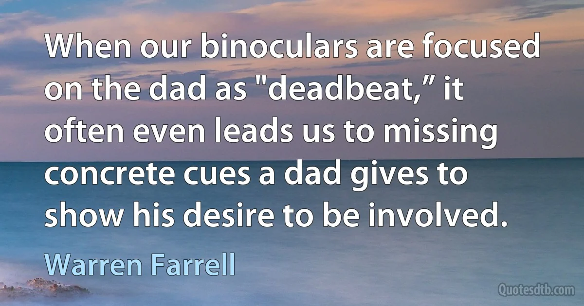 When our binoculars are focused on the dad as "deadbeat,” it often even leads us to missing concrete cues a dad gives to show his desire to be involved. (Warren Farrell)