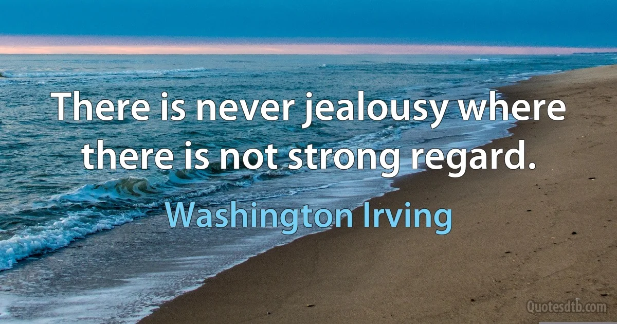 There is never jealousy where there is not strong regard. (Washington Irving)