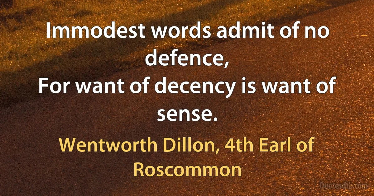 Immodest words admit of no defence,
For want of decency is want of sense. (Wentworth Dillon, 4th Earl of Roscommon)