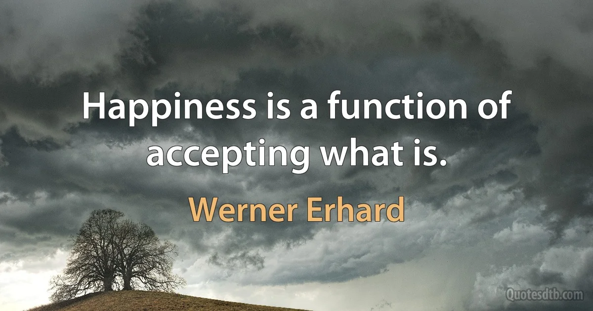 Happiness is a function of accepting what is. (Werner Erhard)