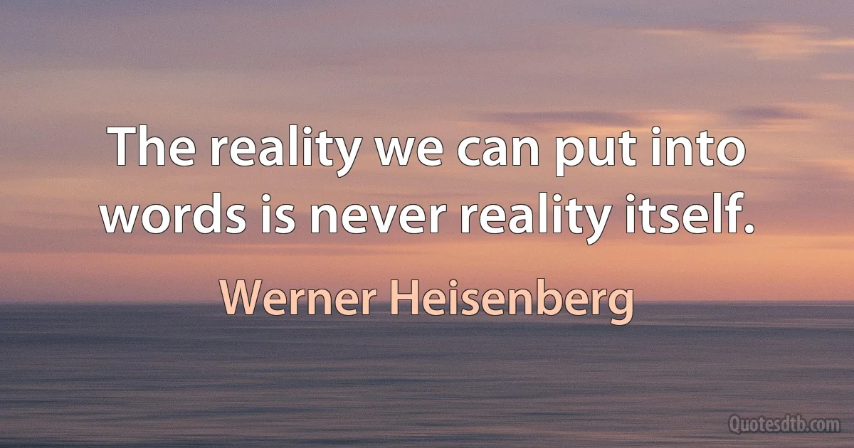 The reality we can put into words is never reality itself. (Werner Heisenberg)