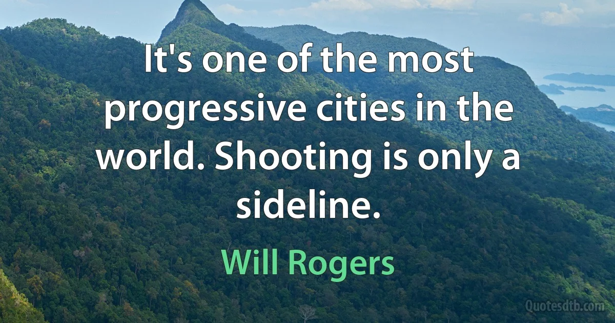 It's one of the most progressive cities in the world. Shooting is only a sideline. (Will Rogers)