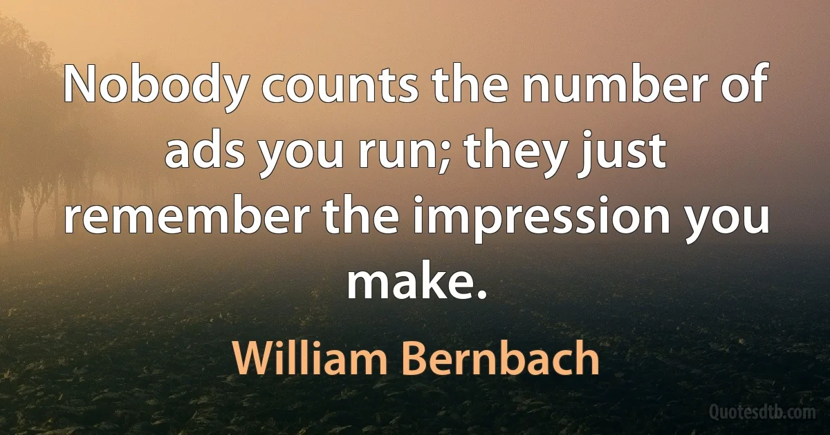 Nobody counts the number of ads you run; they just remember the impression you make. (William Bernbach)