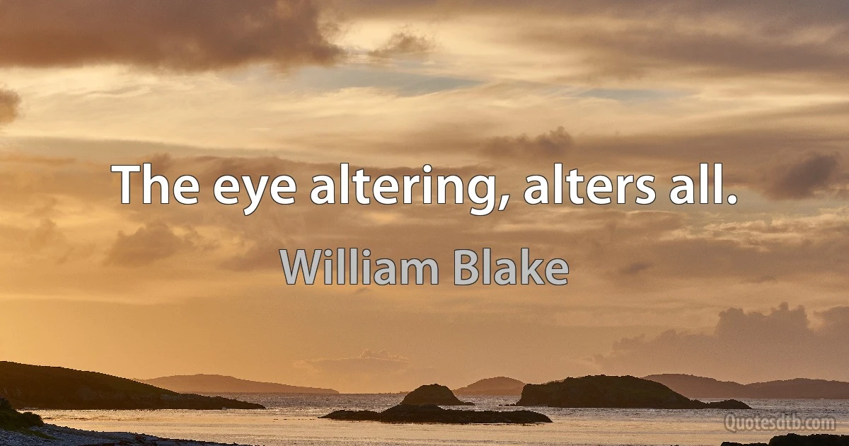 The eye altering, alters all. (William Blake)