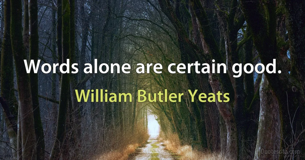 Words alone are certain good. (William Butler Yeats)