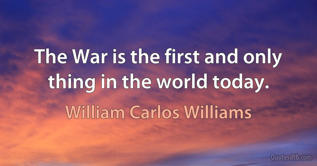 The War is the first and only thing in the world today. (William Carlos Williams)