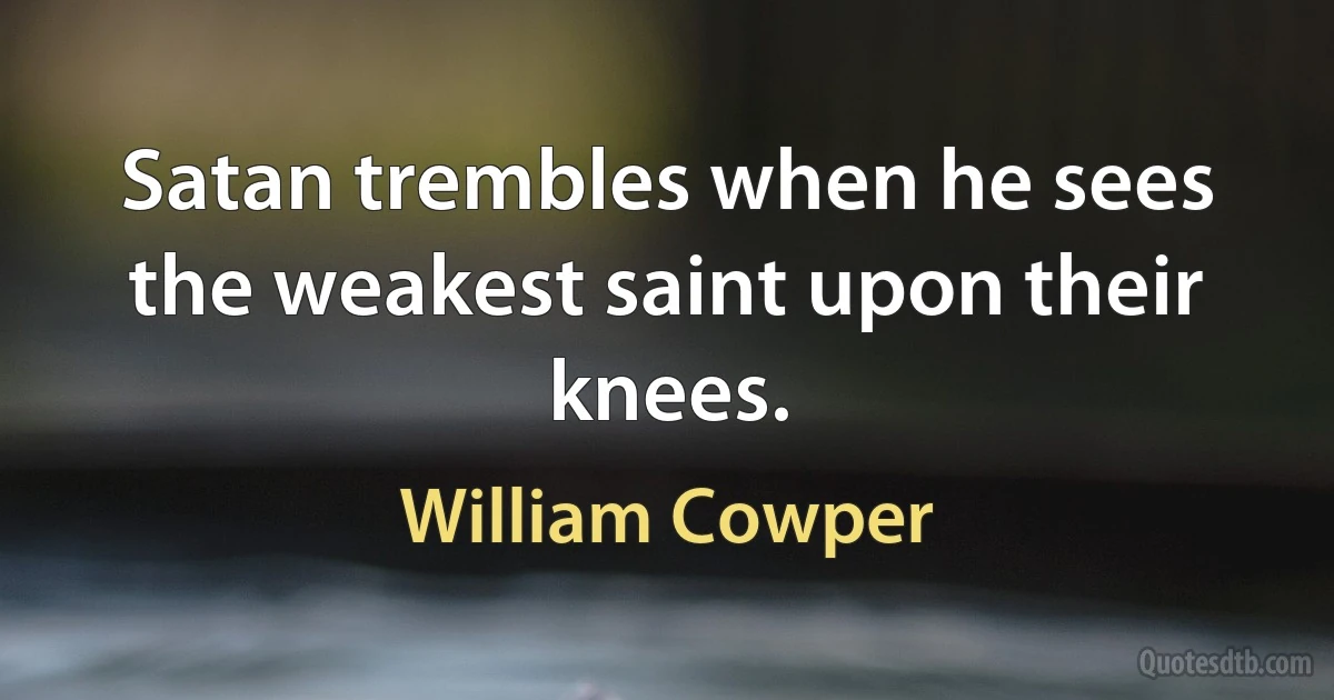 Satan trembles when he sees the weakest saint upon their knees. (William Cowper)