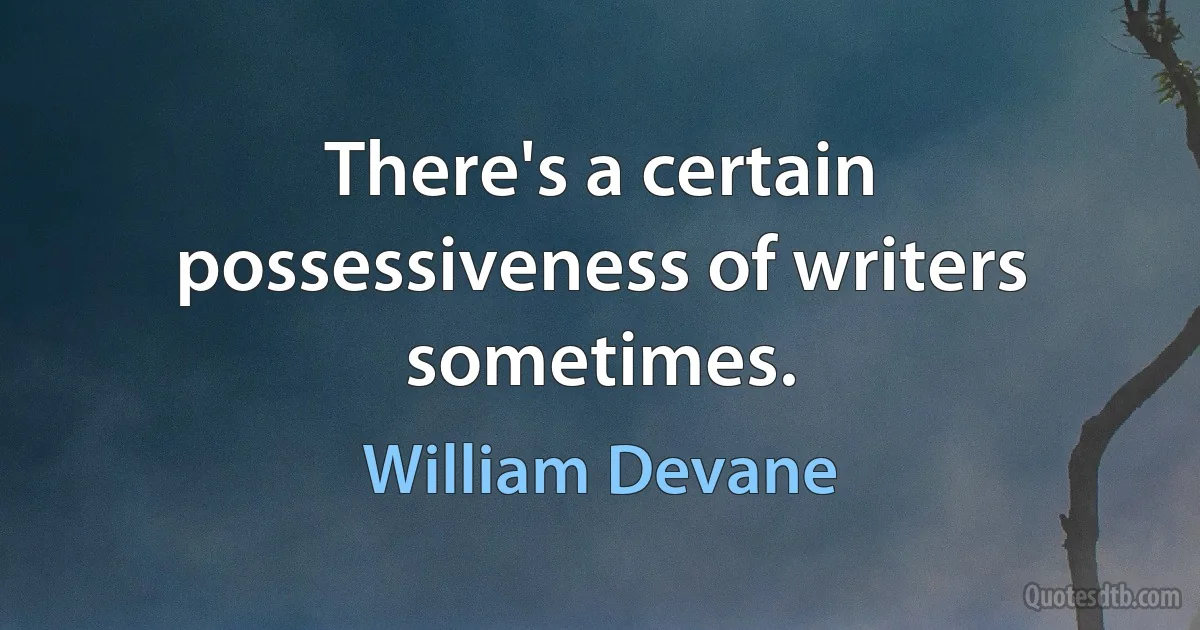 There's a certain possessiveness of writers sometimes. (William Devane)