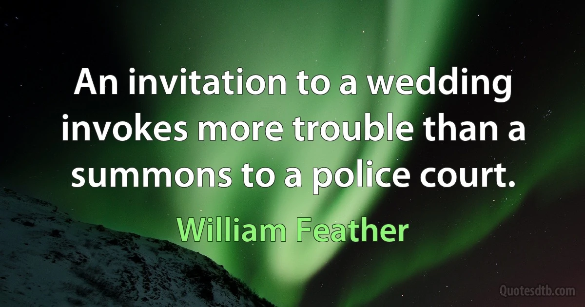 An invitation to a wedding invokes more trouble than a summons to a police court. (William Feather)