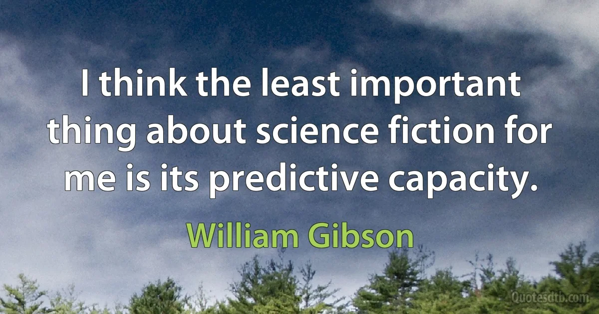 I think the least important thing about science fiction for me is its predictive capacity. (William Gibson)