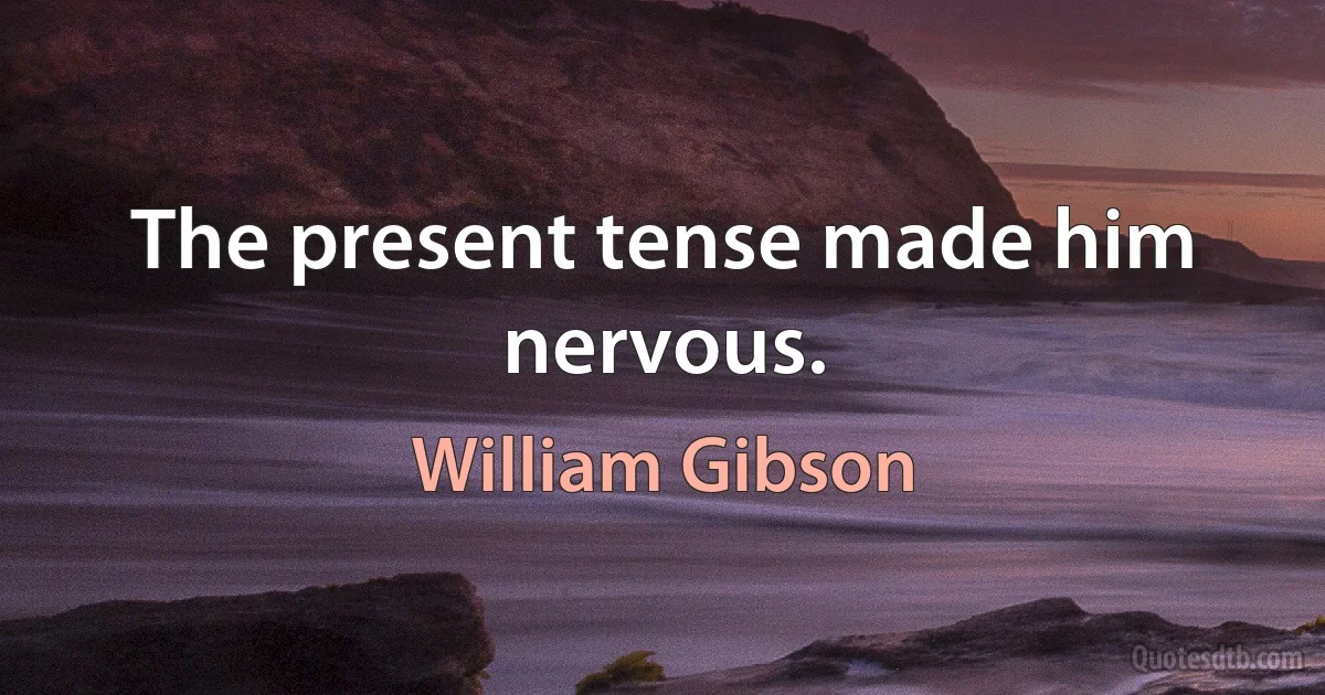 The present tense made him nervous. (William Gibson)