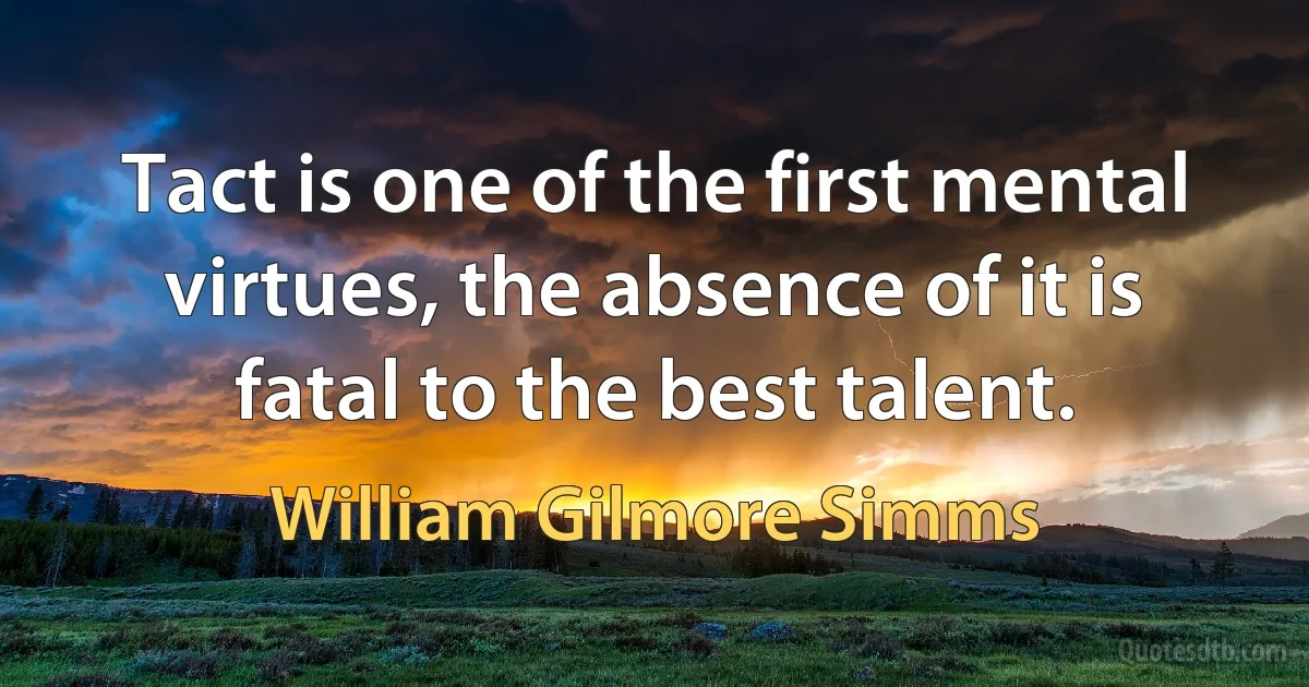 Tact is one of the first mental virtues, the absence of it is fatal to the best talent. (William Gilmore Simms)