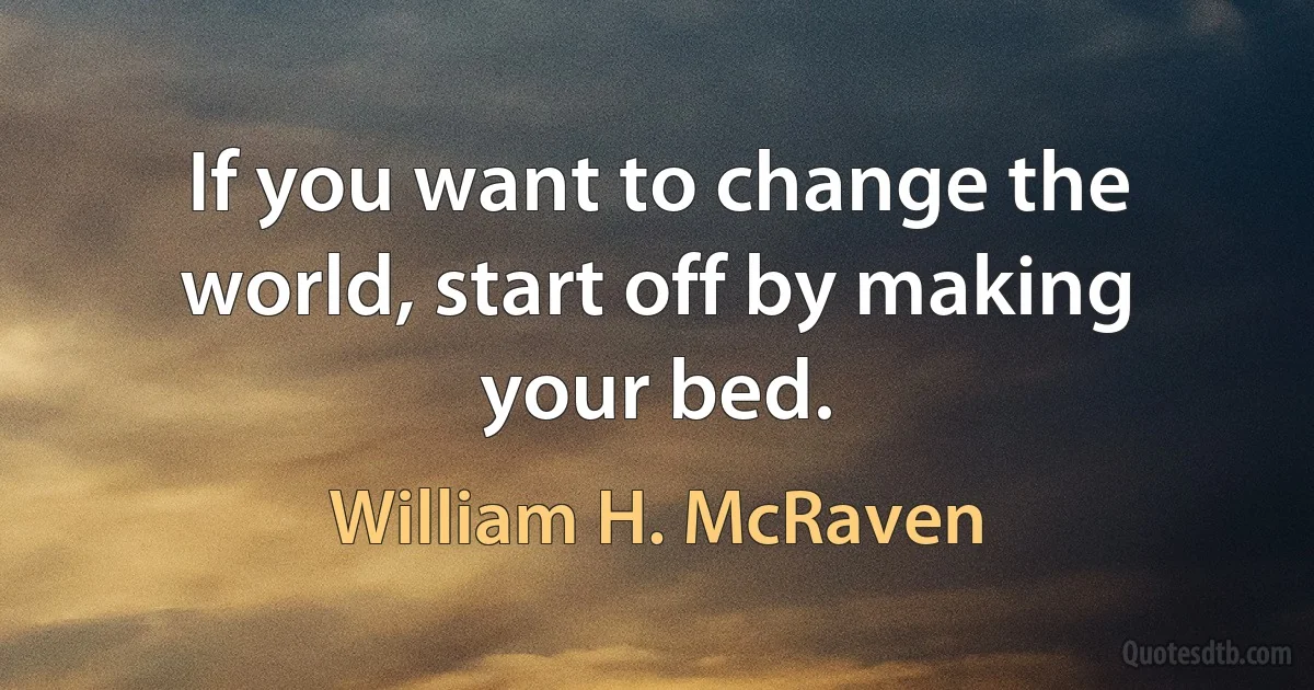 If you want to change the world, start off by making your bed. (William H. McRaven)