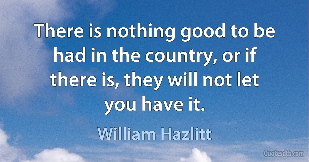 There is nothing good to be had in the country, or if there is, they will not let you have it. (William Hazlitt)