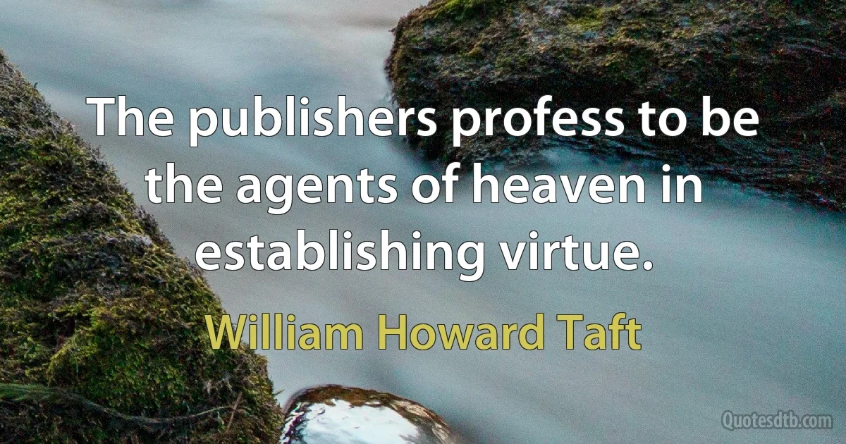 The publishers profess to be the agents of heaven in establishing virtue. (William Howard Taft)