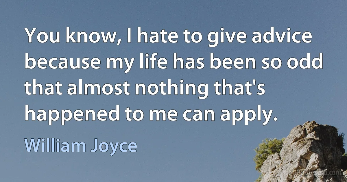 You know, I hate to give advice because my life has been so odd that almost nothing that's happened to me can apply. (William Joyce)