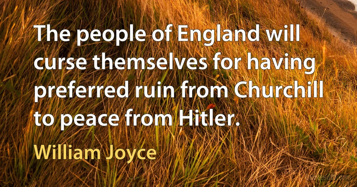 The people of England will curse themselves for having preferred ruin from Churchill to peace from Hitler. (William Joyce)