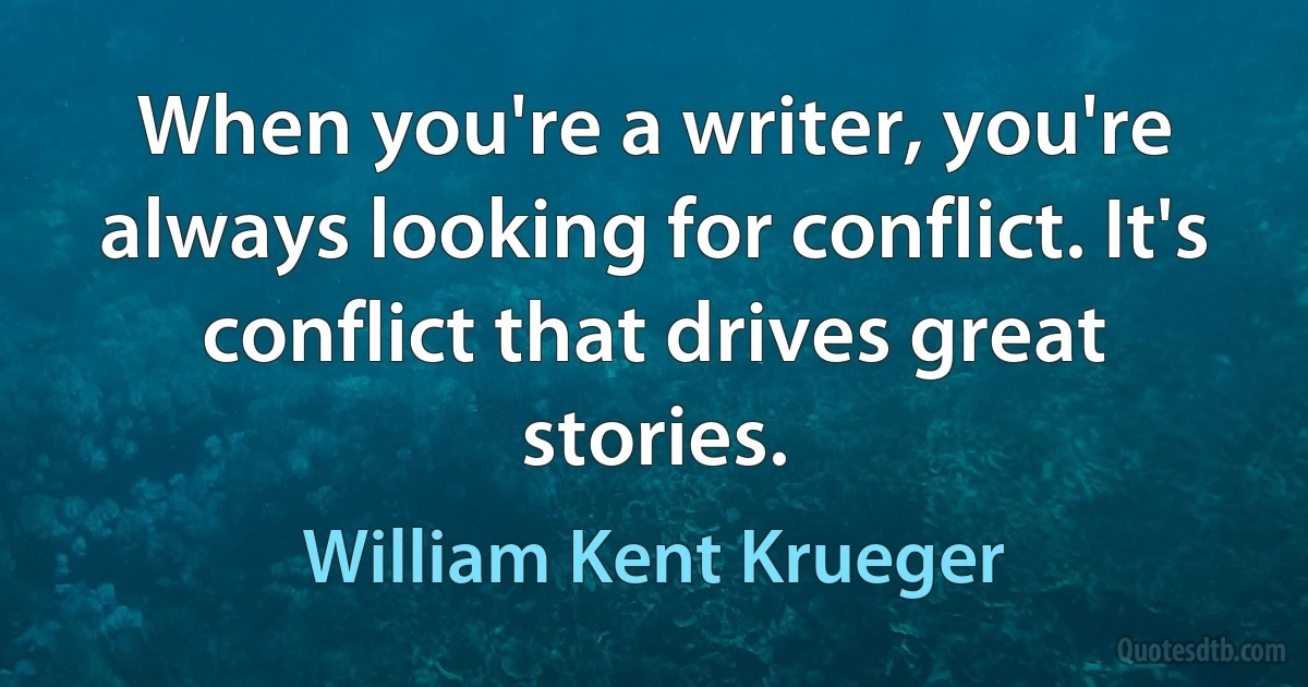 When you're a writer, you're always looking for conflict. It's conflict that drives great stories. (William Kent Krueger)