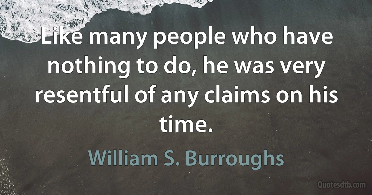 Like many people who have nothing to do, he was very resentful of any claims on his time. (William S. Burroughs)