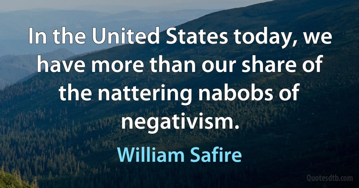 In the United States today, we have more than our share of the nattering nabobs of negativism. (William Safire)