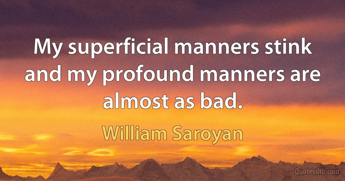 My superficial manners stink and my profound manners are almost as bad. (William Saroyan)