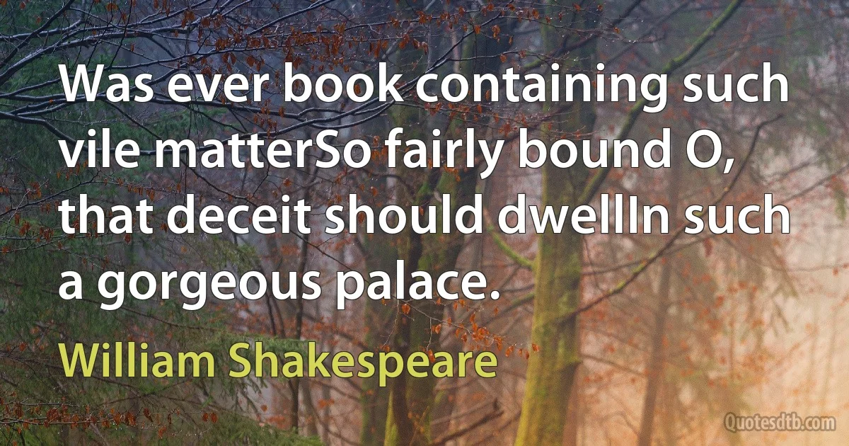 Was ever book containing such vile matterSo fairly bound O, that deceit should dwellIn such a gorgeous palace. (William Shakespeare)