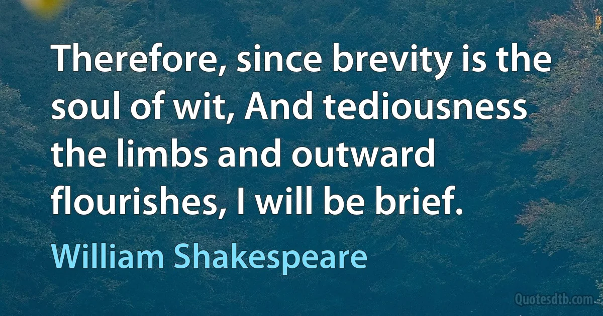 Therefore, since brevity is the soul of wit, And tediousness the limbs and outward flourishes, I will be brief. (William Shakespeare)