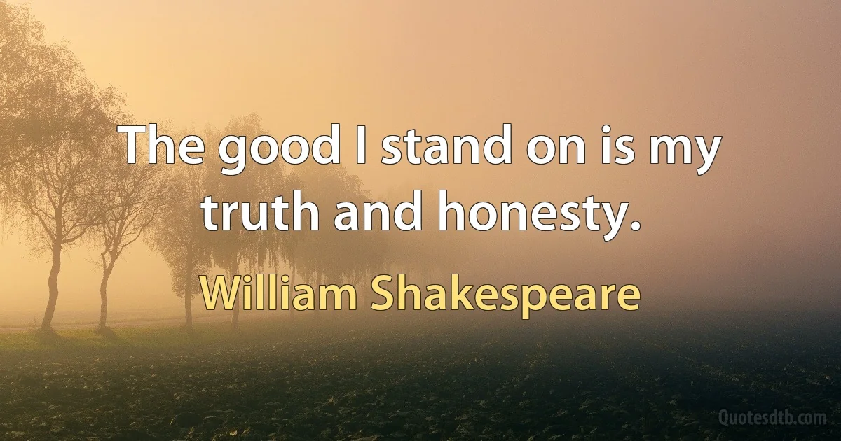 The good I stand on is my truth and honesty. (William Shakespeare)