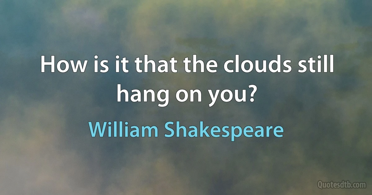 How is it that the clouds still hang on you? (William Shakespeare)