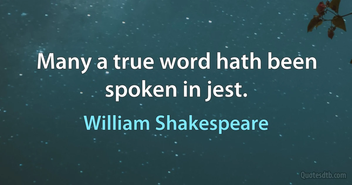 Many a true word hath been spoken in jest. (William Shakespeare)