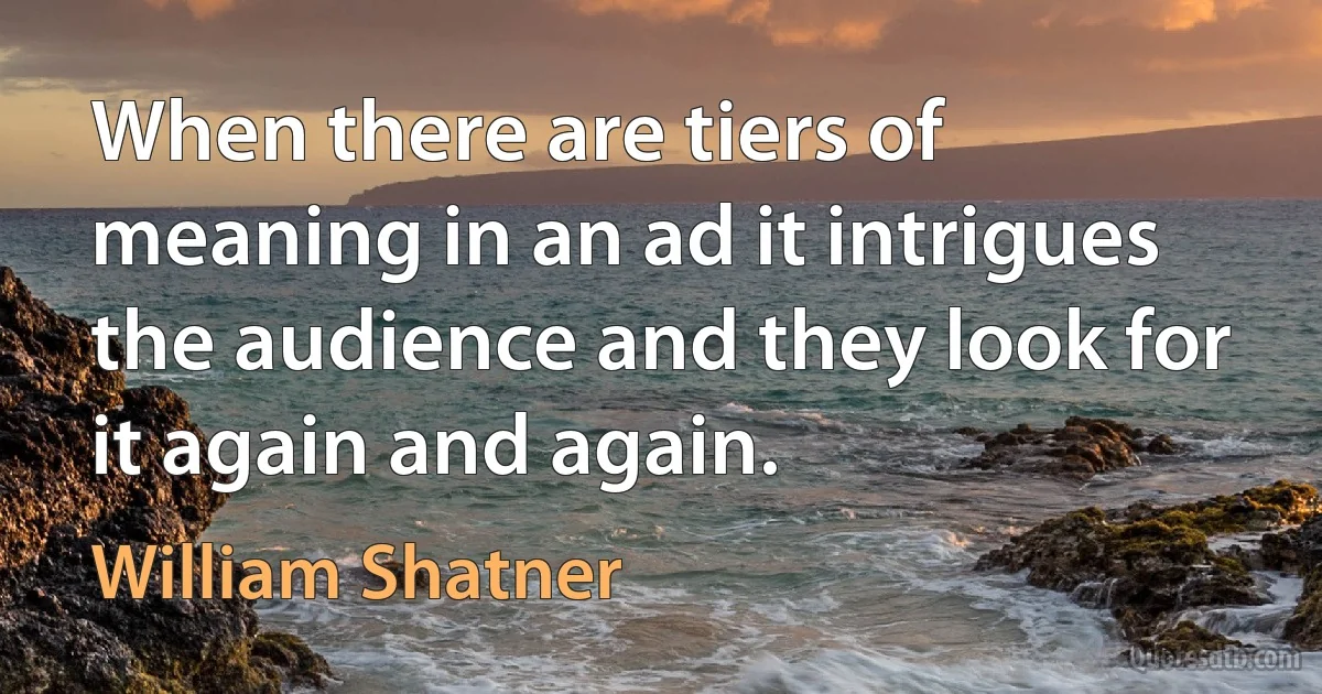 When there are tiers of meaning in an ad it intrigues the audience and they look for it again and again. (William Shatner)