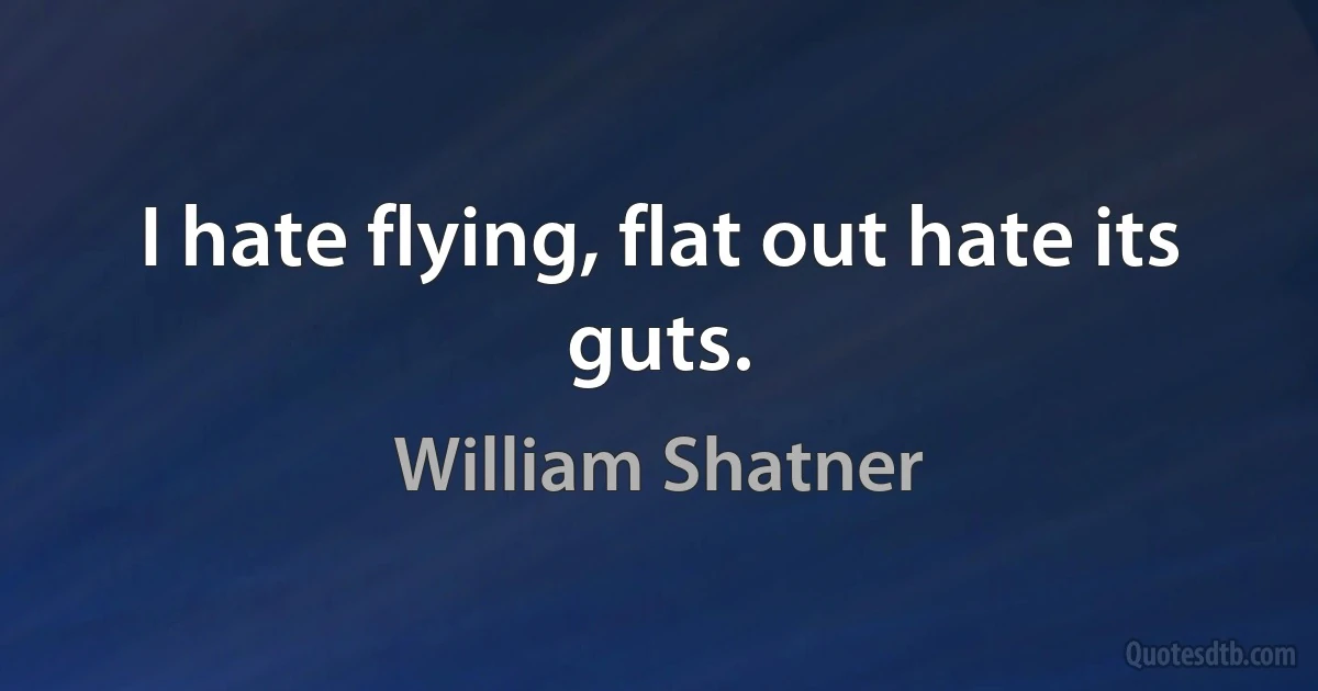 I hate flying, flat out hate its guts. (William Shatner)