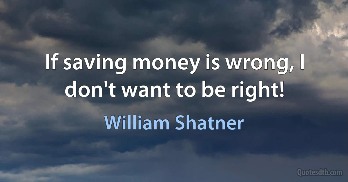 If saving money is wrong, I don't want to be right! (William Shatner)